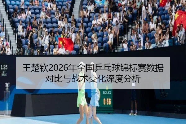 王楚钦2026年全国乒乓球锦标赛数据对比与战术变化深度分析