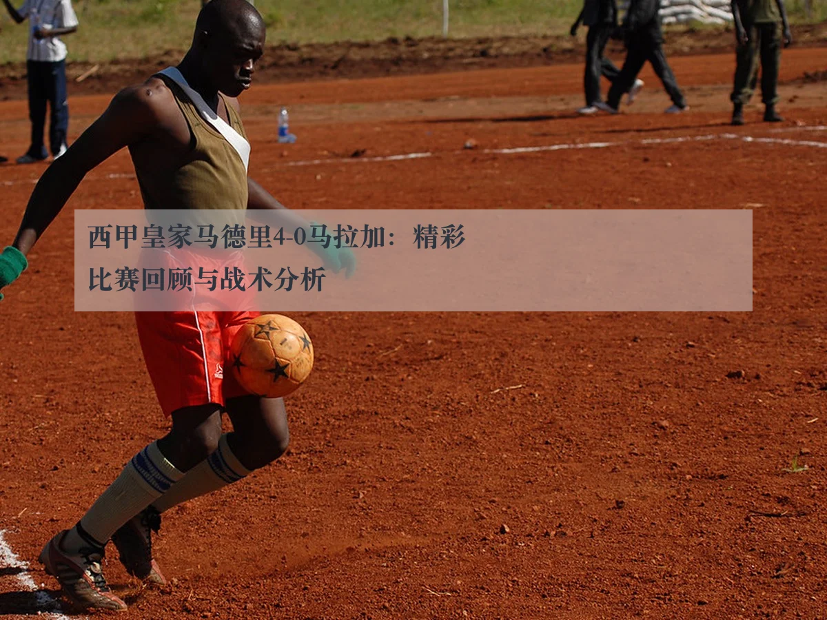 西甲皇家马德里4-0马拉加：精彩比赛回顾与战术分析